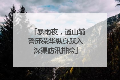 暴雨夜，通山辅警邱荣华纵身跃入深渠防汛排险