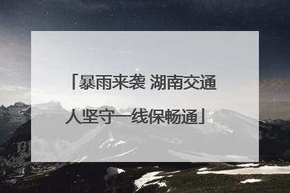 暴雨来袭 湖南交通人坚守一线保畅通