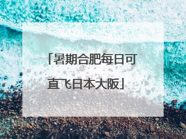 暑期合肥每日可直飞日本大阪