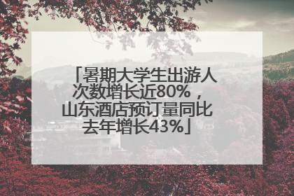 暑期大学生出游人次数增长近80%，山东酒店预订量同比去年增长43%