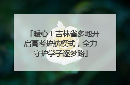 暖心！吉林省多地开启高考护航模式，全力守护学子逐梦路