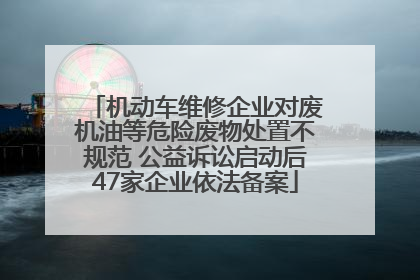 机动车维修企业对废机油等危险废物处置不规范 公益诉讼启动后47家企业依法备案