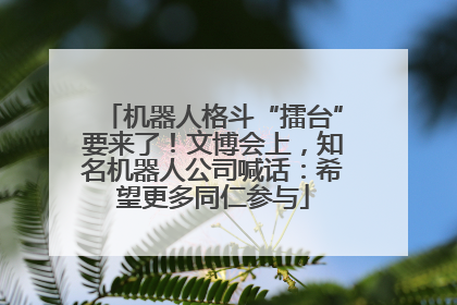 机器人格斗“擂台”要来了！文博会上，知名机器人公司喊话：希望更多同仁参与