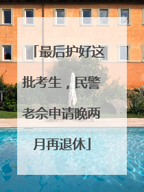 最后护好这批考生，民警老佘申请晚两月再退休
