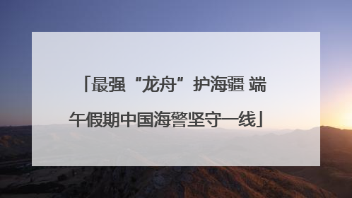 最强“龙舟”护海疆 端午假期中国海警坚守一线
