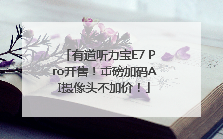 有道听力宝E7 Pro开售！重磅加码AI摄像头不加价！