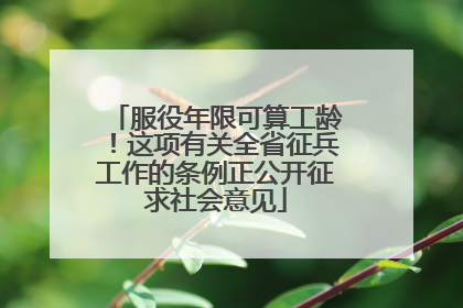服役年限可算工龄！这项有关全省征兵工作的条例正公开征求社会意见