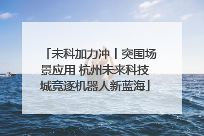 未科加力冲丨突围场景应用 杭州未来科技城竞逐机器人新蓝海