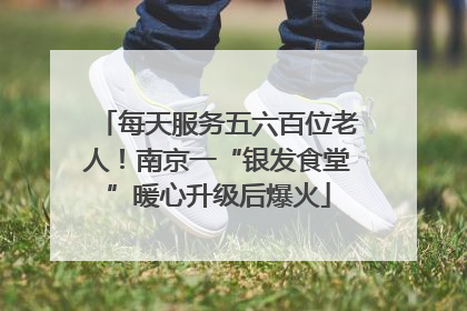 每天服务五六百位老人！南京一“银发食堂”暖心升级后爆火