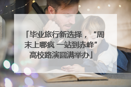 毕业旅行新选择，“周末上哪疯 一站到赤峰”高校路演圆满举办