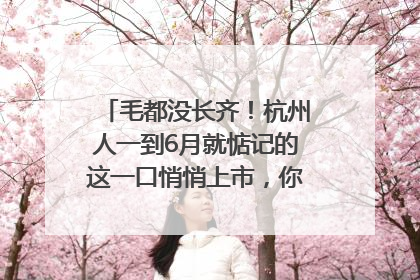 毛都没长齐！杭州人一到6月就惦记的这一口悄悄上市，你打算尝鲜吗？