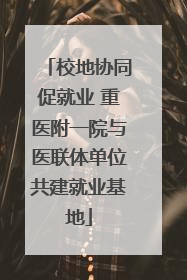 校地协同促就业 重医附一院与医联体单位共建就业基地