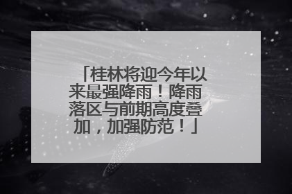 桂林将迎今年以来最强降雨！降雨落区与前期高度叠加，加强防范！