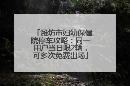 潍坊市妇幼保健院停车攻略：同一用户当日限2辆，可多次免费出场