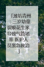 潍坊青州：三岁幼童误吸花生米导致气管堵塞 医护人员紧急救治