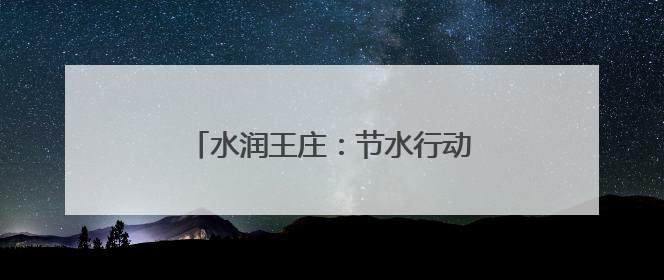 水润王庄：节水行动绘就绿色发展新画卷