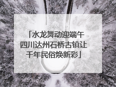 水龙舞动迎端午 四川达州石桥古镇让千年民俗焕新彩