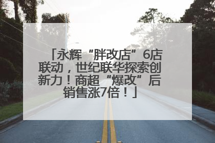 永辉“胖改店”6店联动，世纪联华探索创新力！商超“爆改”后销售涨7倍！