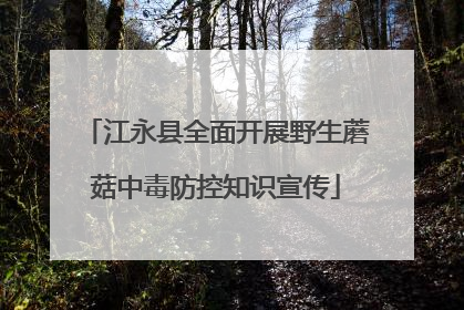 江永县全面开展野生蘑菇中毒防控知识宣传