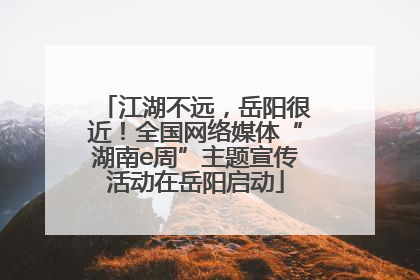 江湖不远，岳阳很近！全国网络媒体“湖南e周”主题宣传活动在岳阳启动