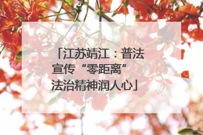 江苏靖江：普法宣传“零距离” 法治精神润人心