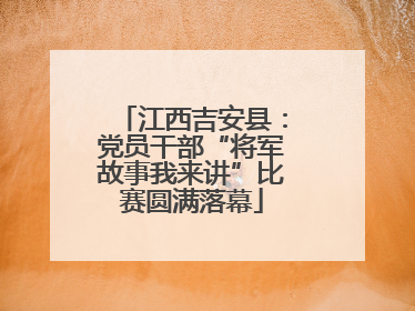 江西吉安县：党员干部“将军故事我来讲”比赛圆满落幕
