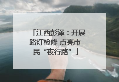 江西彭泽：开展路灯检修 点亮市民“夜行路”