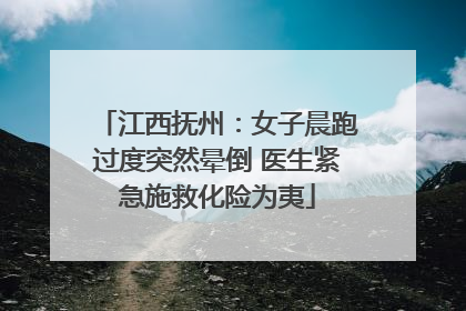 江西抚州：女子晨跑过度突然晕倒 医生紧急施救化险为夷