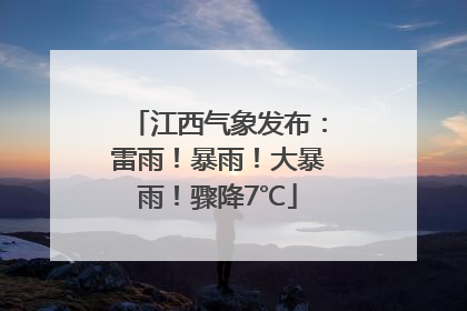 江西气象发布：雷雨！暴雨！大暴雨！骤降7℃