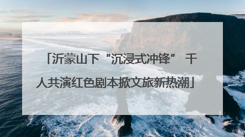 沂蒙山下“沉浸式冲锋” 千人共演红色剧本掀文旅新热潮