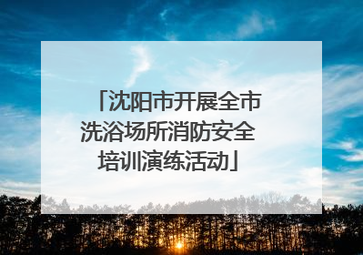 沈阳市开展全市洗浴场所消防安全培训演练活动