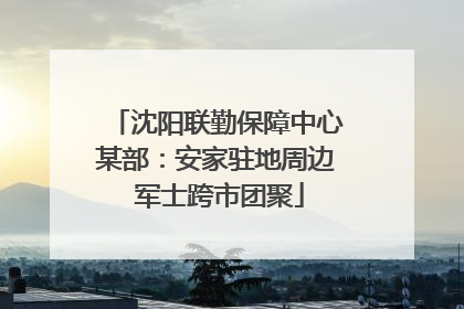 沈阳联勤保障中心某部：安家驻地周边 军士跨市团聚