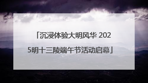 沉浸体验大明风华 2025明十三陵端午节活动启幕