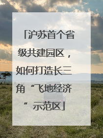 沪苏首个省级共建园区，如何打造长三角“飞地经济”示范区