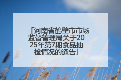 河南省鹤壁市市场监督管理局关于2025年第7期食品抽检情况的通告