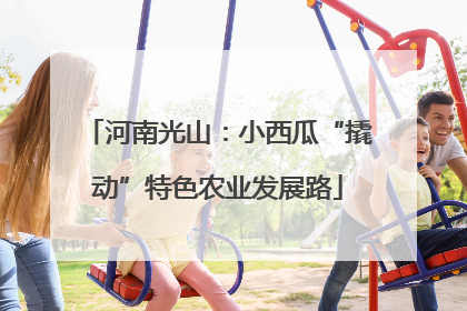 河南光山：小西瓜“撬动”特色农业发展路