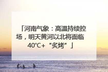 河南气象：高温持续控场，明天黄河以北将面临40℃+“炙烤”
