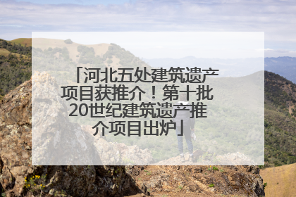 河北五处建筑遗产项目获推介！第十批20世纪建筑遗产推介项目出炉