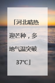 河北晴热迎芒种，多地气温突破37℃