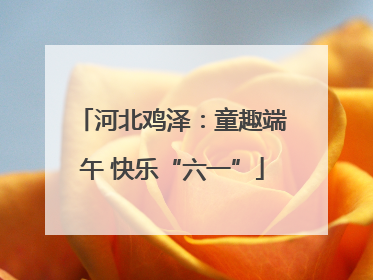 河北鸡泽：童趣端午 快乐“六一”