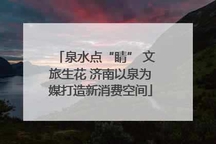 泉水点“睛” 文旅生花 济南以泉为媒打造新消费空间