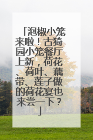 泡椒小笼来啦！古猗园小笼餐厅上新，荷花、荷叶、藕带、莲子做的荷花宴也来尝一下？