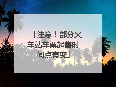注意！部分火车站车票起售时间点有变