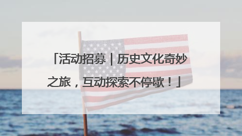 活动招募｜历史文化奇妙之旅，互动探索不停歇！