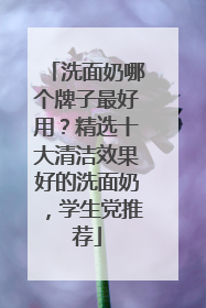 洗面奶哪个牌子最好用？精选十大清洁效果好的洗面奶，学生党推荐