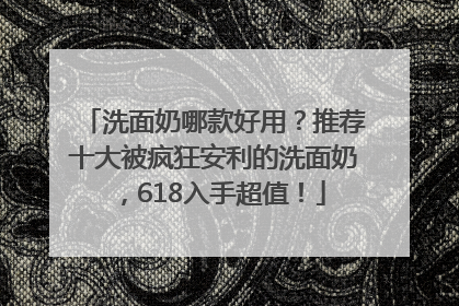 洗面奶哪款好用？推荐十大被疯狂安利的洗面奶，618入手超值！