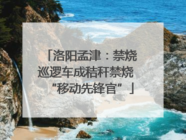 洛阳孟津：禁烧巡逻车成秸秆禁烧“移动先锋官”