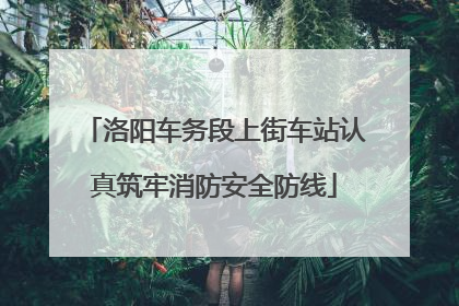 洛阳车务段上街车站认真筑牢消防安全防线