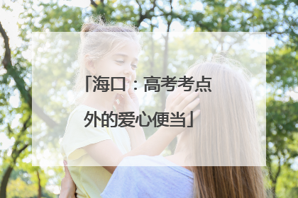 海口：高考考点外的爱心便当