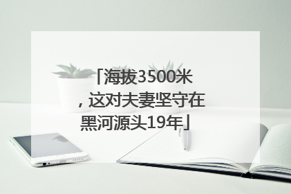 海拔3500米，这对夫妻坚守在黑河源头19年